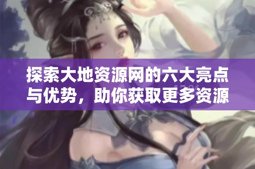 探索大地资源网的六大亮点与优势，助你获取更多资源
