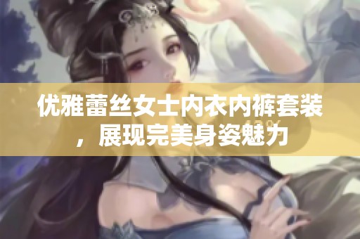 优雅蕾丝女士内衣内裤套装，展现完美身姿魅力
