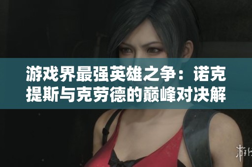 游戏界最强英雄之争：诺克提斯与克劳德的巅峰对决解析
