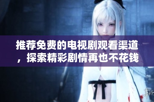 推荐免费的电视剧观看渠道，探索精彩剧情再也不花钱