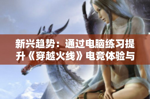 新兴趋势：通过电脑练习提升《穿越火线》电竞体验与用户技能