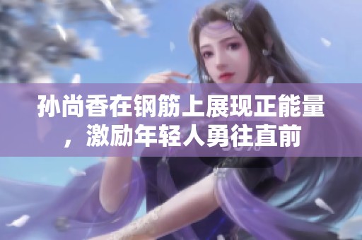 孙尚香在钢筋上展现正能量，激励年轻人勇往直前