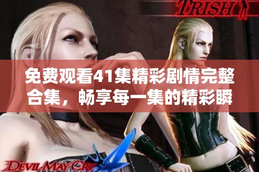 免费观看41集精彩剧情完整合集，畅享每一集的精彩瞬间