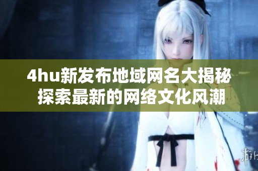 4hu新发布地域网名大揭秘 探索最新的网络文化风潮