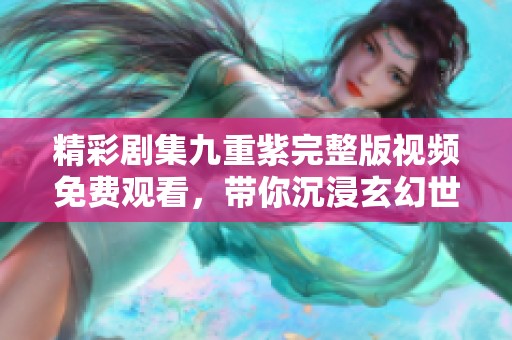 精彩剧集九重紫完整版视频免费观看，带你沉浸玄幻世界！