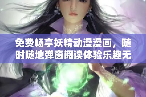 免费畅享妖精动漫漫画，随时随地弹窗阅读体验乐趣无限