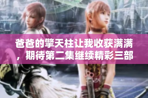 爸爸的擎天柱让我收获满满，期待第二集继续精彩三部曲