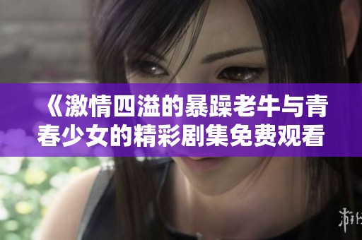 《激情四溢的暴躁老牛与青春少女的精彩剧集免费观看》