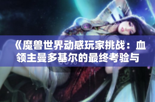 《魔兽世界动感玩家挑战：血领主曼多基尔的最终考验与策略解析》