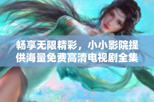 畅享无限精彩，小小影院提供海量免费高清电视剧全集资源