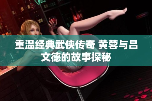 重温经典武侠传奇 黄蓉与吕文德的故事探秘