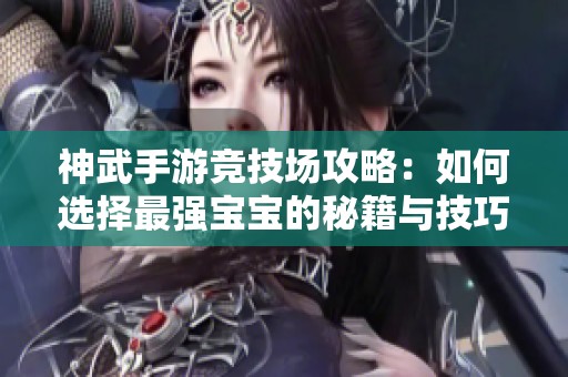 神武手游竞技场攻略：如何选择最强宝宝的秘籍与技巧分享