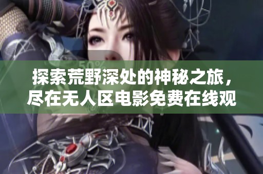 探索荒野深处的神秘之旅，尽在无人区电影免费在线观看