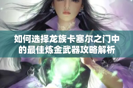 如何选择龙族卡塞尔之门中的最佳炼金武器攻略解析