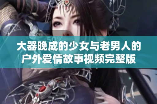 大器晚成的少女与老男人的户外爱情故事视频完整版