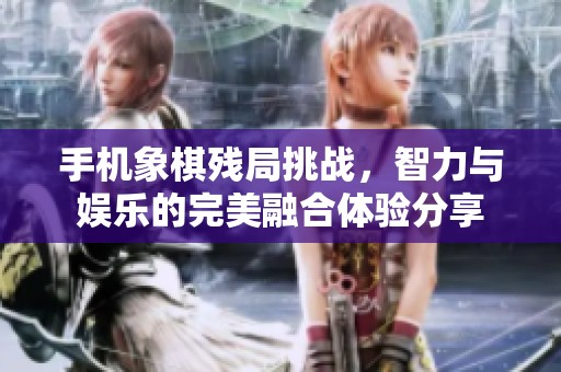 手机象棋残局挑战，智力与娱乐的完美融合体验分享
