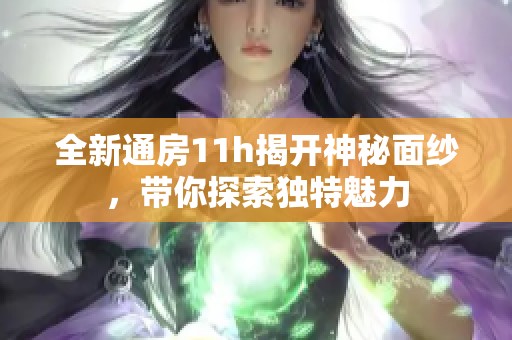 全新通房11h揭开神秘面纱，带你探索独特魅力