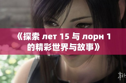 《探索 лет 15 与 лорн 1 的精彩世界与故事》