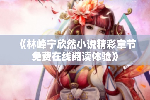 《林峰宁欣然小说精彩章节免费在线阅读体验》