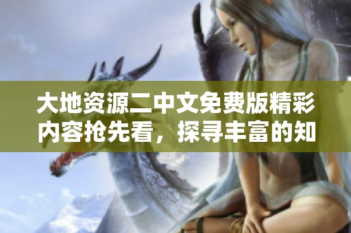 大地资源二中文免费版精彩内容抢先看，探寻丰富的知识宝库