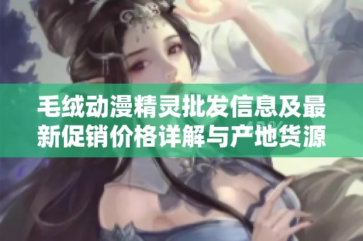 毛绒动漫精灵批发信息及最新促销价格详解与产地货源分析