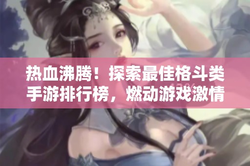 热血沸腾！探索最佳格斗类手游排行榜，燃动游戏激情