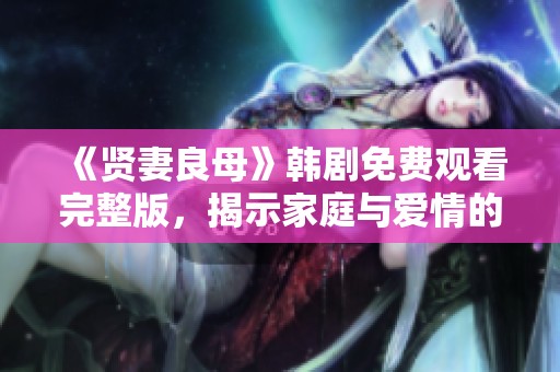 《贤妻良母》韩剧免费观看完整版，揭示家庭与爱情的真谛