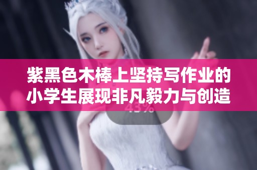 紫黑色木棒上坚持写作业的小学生展现非凡毅力与创造力