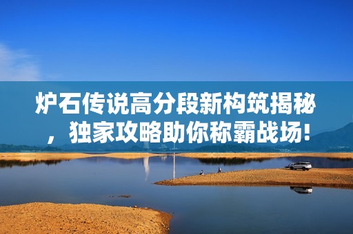 炉石传说高分段新构筑揭秘，独家攻略助你称霸战场!