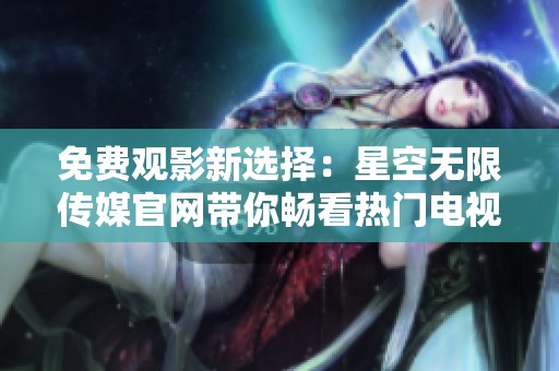 免费观影新选择：星空无限传媒官网带你畅看热门电视剧