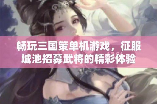畅玩三国策单机游戏，征服城池招募武将的精彩体验