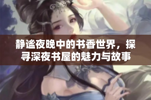 静谧夜晚中的书香世界，探寻深夜书屋的魅力与故事