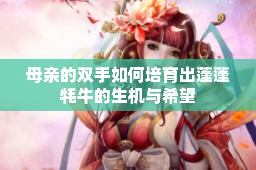 母亲的双手如何培育出蓬蓬牦牛的生机与希望