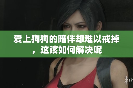 爱上狗狗的陪伴却难以戒掉，这该如何解决呢