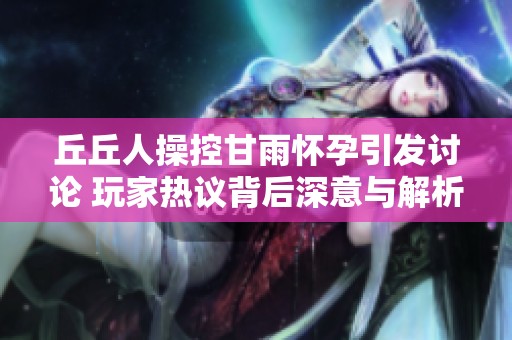 丘丘人操控甘雨怀孕引发讨论 玩家热议背后深意与解析
