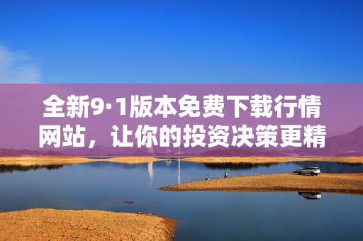 全新9·1版本免费下载行情网站，让你的投资决策更精准