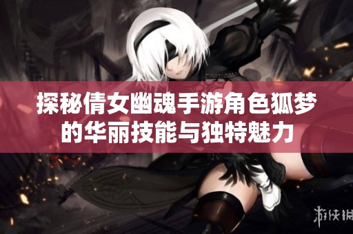 探秘倩女幽魂手游角色狐梦的华丽技能与独特魅力