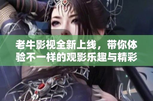 老牛影视全新上线，带你体验不一样的观影乐趣与精彩内容