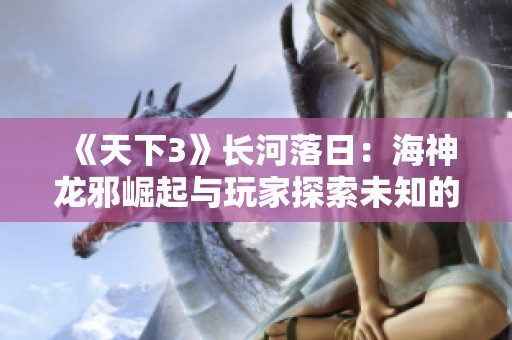 《天下3》长河落日：海神龙邪崛起与玩家探索未知的奇幻旅程
