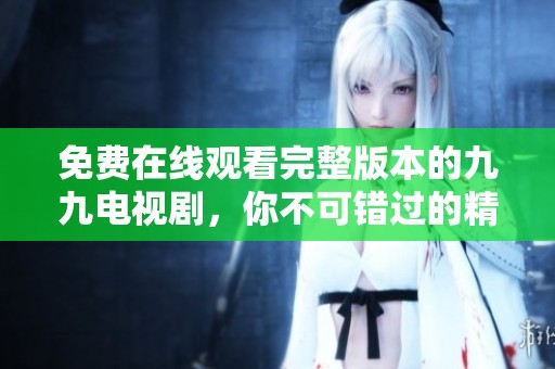 免费在线观看完整版本的九九电视剧，你不可错过的精彩剧情！