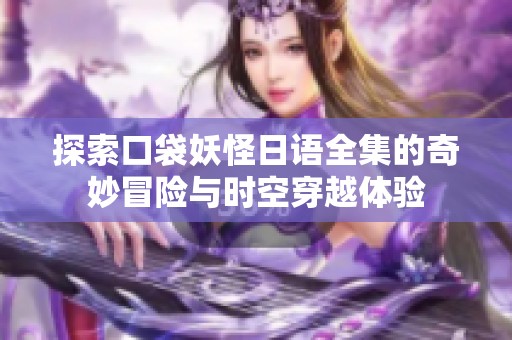 探索口袋妖怪日语全集的奇妙冒险与时空穿越体验
