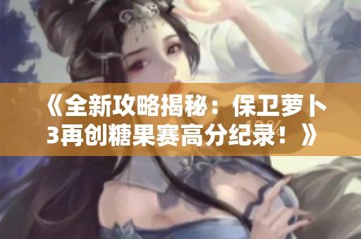 《全新攻略揭秘：保卫萝卜3再创糖果赛高分纪录！》