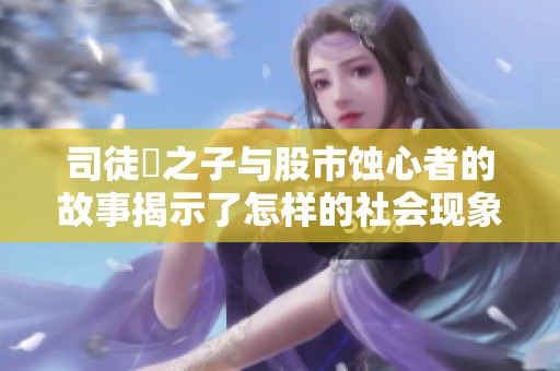 司徒玦之子与股市蚀心者的故事揭示了怎样的社会现象