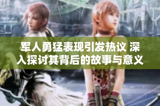 军人勇猛表现引发热议 深入探讨其背后的故事与意义