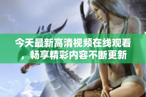 今天最新高清视频在线观看，畅享精彩内容不断更新