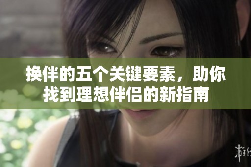 换伴的五个关键要素，助你找到理想伴侣的新指南