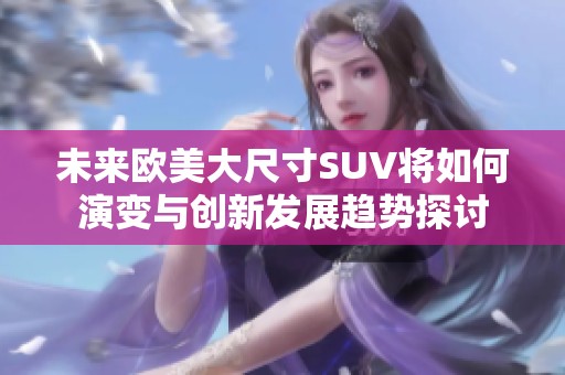 未来欧美大尺寸SUV将如何演变与创新发展趋势探讨