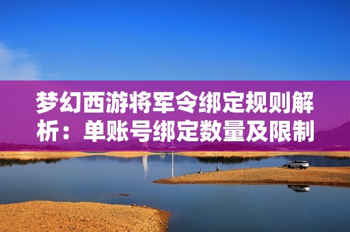 梦幻西游将军令绑定规则解析：单账号绑定数量及限制详尽说明
