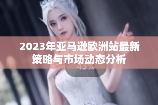 2023年亚马逊欧洲站最新策略与市场动态分析