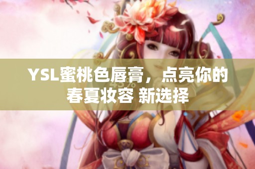 YSL蜜桃色唇膏，点亮你的春夏妆容 新选择